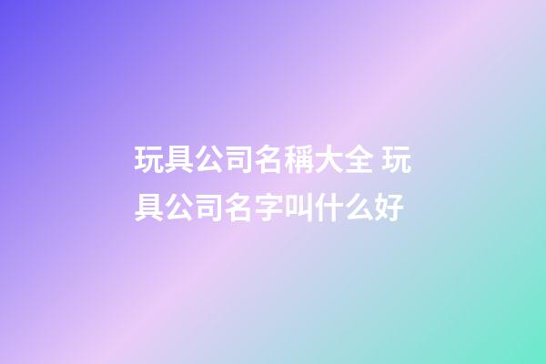 玩具公司名稱大全 玩具公司名字叫什么好-第1張-公司起名-玄機派